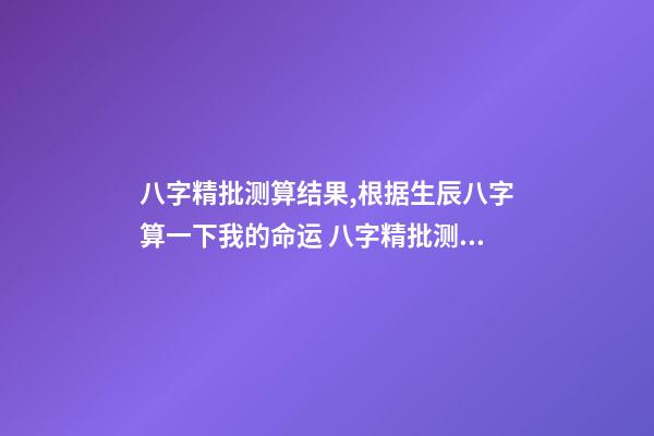 八字精批测算结果,根据生辰八字算一下我的命运 八字精批测算结果,请大师帮忙解释一下这个八字命批测算结果的含义。-第1张-观点-玄机派
